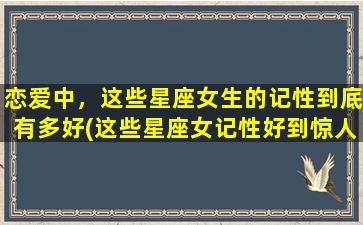 恋爱中，这些星座女生的记性到底有多好(这些星座女记性好到惊人！恋爱中绝不拖后腿！)