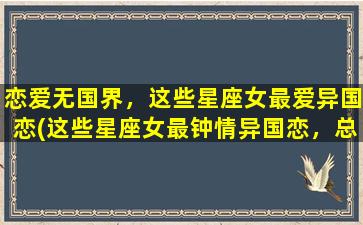 恋爱无国界，这些星座女最爱异国恋(这些星座女最钟情异国恋，总是让恋爱跨越国界)