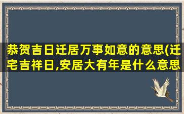 恭贺吉日迁居万事如意的意思(迁宅吉祥日,安居大有年是什么意思)