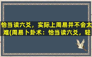 恰当读六爻，实际上周易并不会太难(周易卜卦术：恰当读六爻，轻松掌握解卦方法)