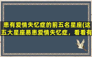 患有爱情失忆症的前五名星座(这五大星座易患爱情失忆症，看看有没有你？)