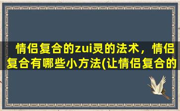 情侣复合的zui灵的法术，情侣复合有哪些小方法(让情侣复合的zui强方法及小技巧)