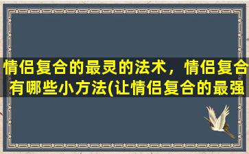 情侣复合的最灵的法术，情侣复合有哪些小方法(让情侣复合的最强方法及小技巧)