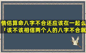 情侣算命八字不合还应该在一起么「该不该相信两个人的八字不合就不能在一起」