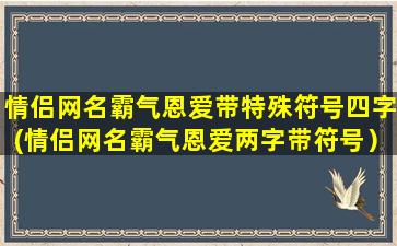 情侣网名霸气恩爱带特殊符号四字(情侣网名霸气恩爱两字带符号）