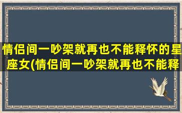 情侣间一吵架就再也不能释怀的星座女(情侣间一吵架就再也不能释怀的星座女生）