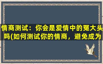 情商测试：你会是爱情中的冤大头吗(如何测试你的情商，避免成为爱情中的冤大头！)