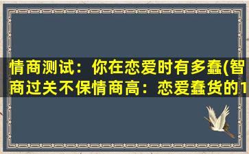 情商测试：你在恋爱时有多蠢(智商过关不保情商高：恋爱蠢货的10大表现)