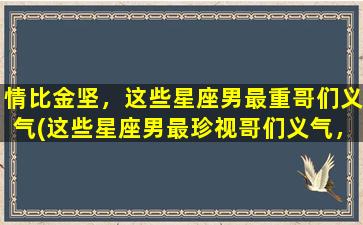 情比金坚，这些星座男最重哥们义气(这些星座男最珍视哥们义气，以情比金坚)