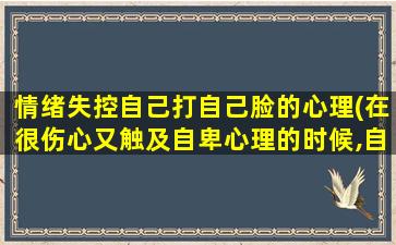 情绪失控自己打自己脸的心理(在很伤心又触及自卑心理的时候,自己使劲打自己的脸是什么情况)