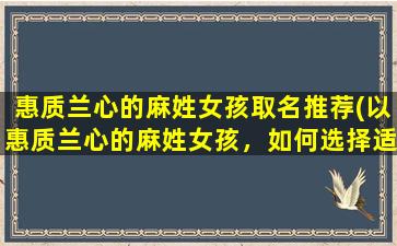 惠质兰心的麻姓女孩取名推荐(以惠质兰心的麻姓女孩，如何选择适合的名字？)