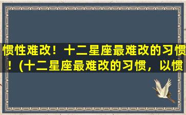 惯性难改！十二星座最难改的习惯！(十二星座最难改的习惯，以惯性为难！)