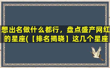 想出名做什么都行，盘点盛产网红的星座(【排名揭晓】这几个星座zui会制造成网红，你符合其中之一吗？)