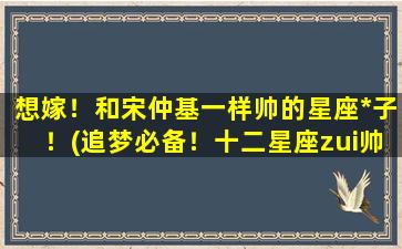 想嫁！和宋仲基一样帅的星座*子！(追梦必备！十二星座zui帅男神排行榜top1降临！)