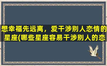 想幸福先远离，爱干涉别人恋情的星座(哪些星座容易干涉别人的恋情？看看这个详细解释！)