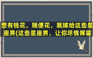 想有钱花，随便花，就嫁给这些星座男(这些星座男，让你尽情挥霍财富，婚姻首选！)