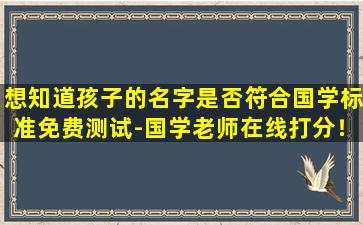 想知道孩子的名字是否符合国学标准免费测试-国学老师在线打分！