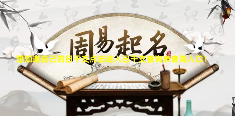 想知道自己的日干支点击进入日干支查询表查询入口！