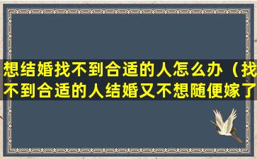 想结婚找不到合适的人怎么办（找不到合适的人结婚又不想随便嫁了怎么办）