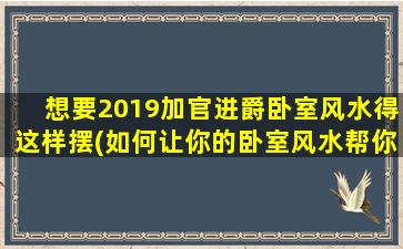 想要2019加官进爵卧室风水得这样摆(如何让你的卧室风水帮你在2019加官进爵的道路上更加顺畅)