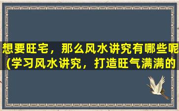 想要旺宅，那么风水讲究有哪些呢(学习风水讲究，打造旺气满满的家！)