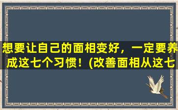 想要让自己的面相变好，一定要养成这七个习惯！(改善面相从这七个习惯开始！)