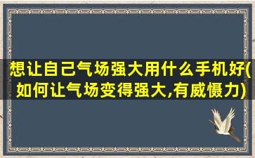 想让自己气场强大用什么手机好(如何让气场变得强大,有威慑力)