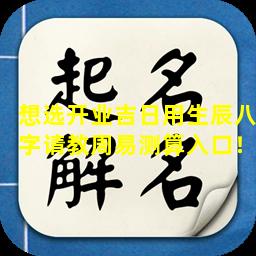 想选开业吉日用生辰八字请教周易测算入口！