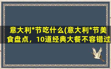 意大利*节吃什么(意大利*节美食盘点，10道经典大餐不容错过！)