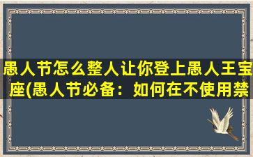 愚人节怎么整人让你登上愚人王宝座(愚人节必备：如何在不使用禁用符号的情况下登上愚人王宝座)