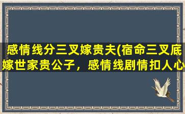 感情线分三叉嫁贵夫(宿命三叉底嫁世家贵公子，感情线剧情扣人心弦)