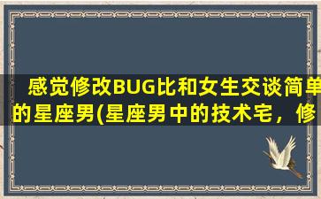 感觉修改BUG比和女生交谈简单的星座男(星座男中的技术宅，修BUG轻松过招，和女生交流靠谱吗？)