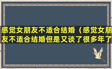 感觉女朋友不适合结婚（感觉女朋友不适合结婚但是又谈了很多年了怎么办）