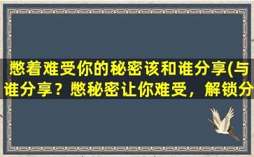 憋着难受你的秘密该和谁分享(与谁分享？憋秘密让你难受，解锁分享技巧！)