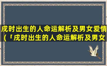 戌时出生的人命运解析及男女爱情(「戌时出生的人命运解析及男女爱情」：五行缺相助，宜自强不依赖女；桃花扰宅运，先稳后浪心态平。)