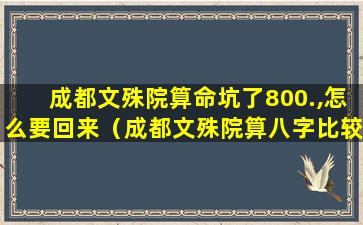 成都文殊院算命坑了800.,怎么要回来（成都文殊院算八字比较准的）