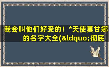 我会叫他们好受的！*天使莫甘娜的名字大全(“彻底揭秘！*天使莫甘娜的50个扣人心弦的名字大全！”)