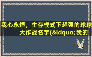 我心永恒，生存模式下超强的球球大作战名字(“我的球球大作战名字是以我心永恒，引领超强的生存模式进化！”)