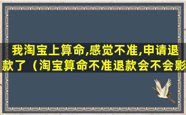 我淘宝上算命,感觉不准,申请退款了（淘宝算命不准退款会不会影响命数）