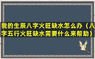 我的生辰八字火旺缺水怎么办（八字五行火旺缺水需要什么来帮助）