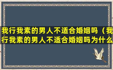 我行我素的男人不适合婚姻吗（我行我素的男人不适合婚姻吗为什么）