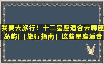 我要去旅行！十二星座适合去哪座岛屿(【旅行指南】这些星座适合去岛屿旅行，快来看！)