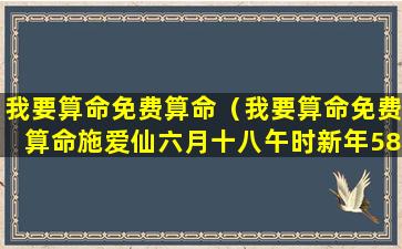 我要算命免费算命（我要算命免费算命施爱仙六月十八午时新年58岁）