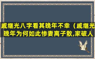 戚继光八字看其晚年不幸（戚继光晚年为何如此惨妻离子散,家破人亡）