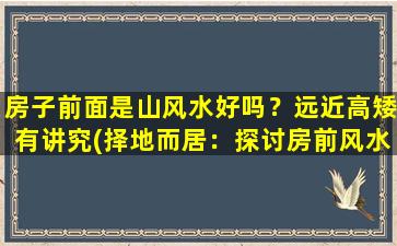 房子前面是山风水好吗？远近高矮有讲究(择地而居：探讨房前风水对人居的影响)