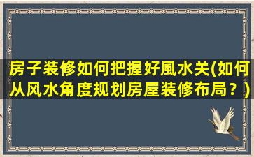 房子装修如何把握好風水关(如何从风水角度规划房屋装修布局？)