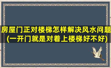 房屋门正对楼梯怎样解决风水问题(一开门就是对着上楼梯好不好)