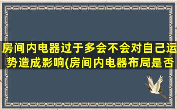 房间内电器过于多会不会对自己运势造成影响(房间内电器布局是否影响运势？如何避免负能量的困扰！)