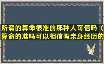 所谓的算命很准的那种人可信吗（算命的准吗可以相信吗亲身经历的算命高手）