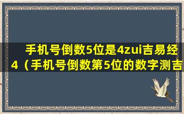 手机号倒数5位是4zui吉易经4（手机号倒数第5位的数字测吉凶）